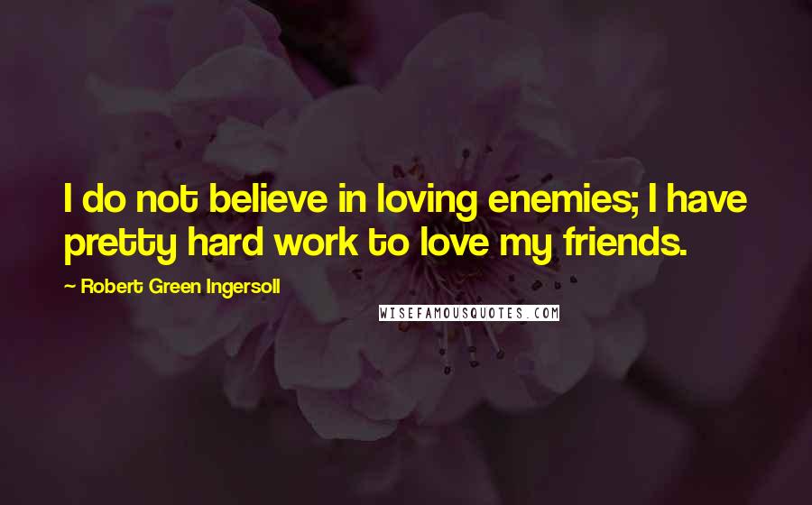 Robert Green Ingersoll Quotes: I do not believe in loving enemies; I have pretty hard work to love my friends.