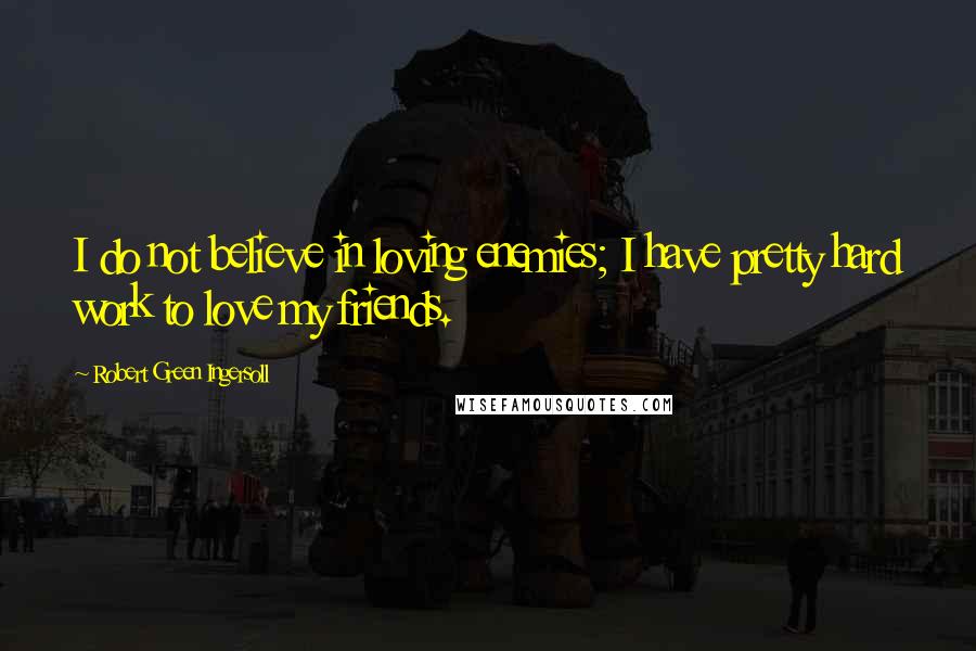 Robert Green Ingersoll Quotes: I do not believe in loving enemies; I have pretty hard work to love my friends.