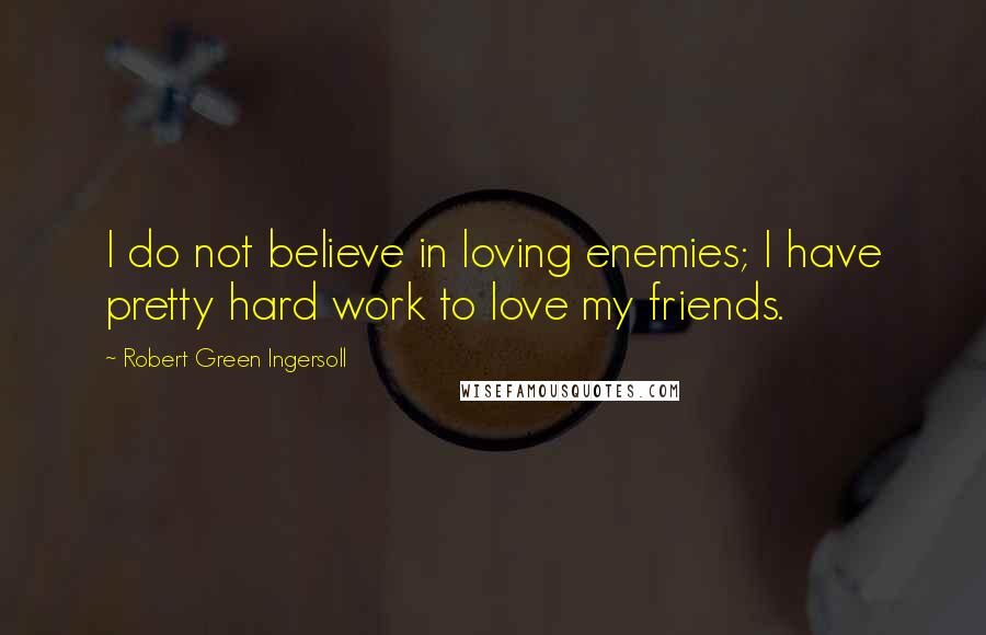 Robert Green Ingersoll Quotes: I do not believe in loving enemies; I have pretty hard work to love my friends.