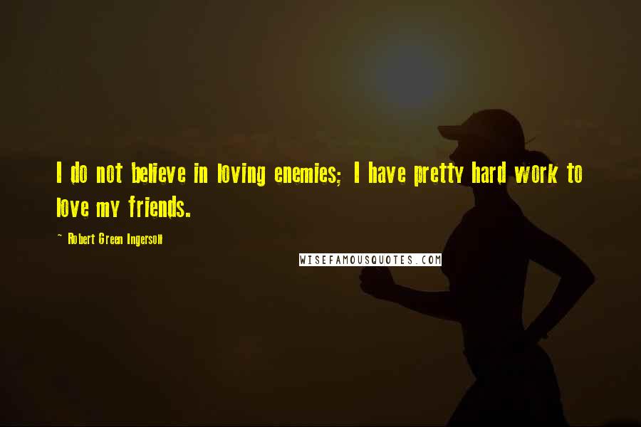 Robert Green Ingersoll Quotes: I do not believe in loving enemies; I have pretty hard work to love my friends.