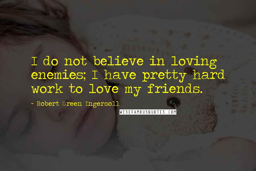 Robert Green Ingersoll Quotes: I do not believe in loving enemies; I have pretty hard work to love my friends.