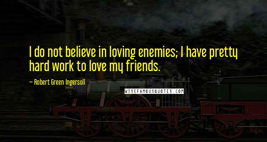 Robert Green Ingersoll Quotes: I do not believe in loving enemies; I have pretty hard work to love my friends.