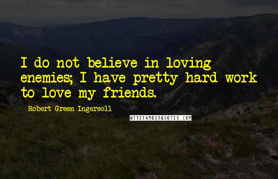 Robert Green Ingersoll Quotes: I do not believe in loving enemies; I have pretty hard work to love my friends.