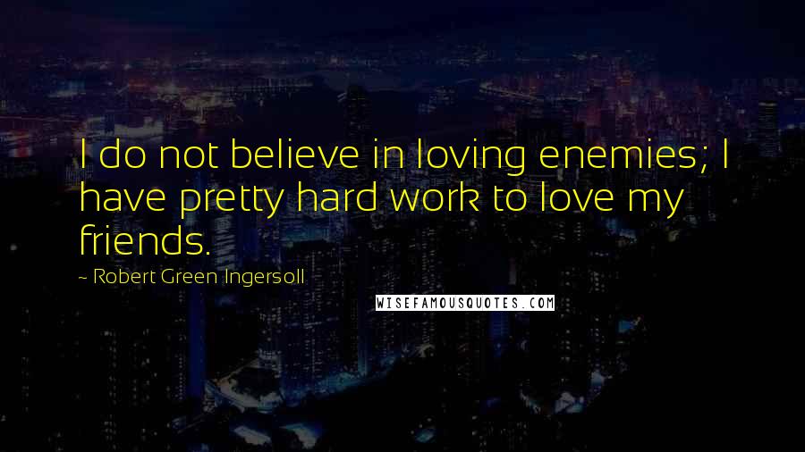 Robert Green Ingersoll Quotes: I do not believe in loving enemies; I have pretty hard work to love my friends.