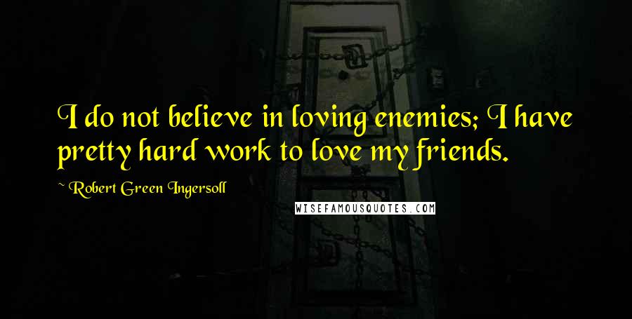 Robert Green Ingersoll Quotes: I do not believe in loving enemies; I have pretty hard work to love my friends.