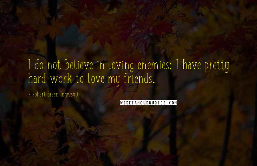 Robert Green Ingersoll Quotes: I do not believe in loving enemies; I have pretty hard work to love my friends.