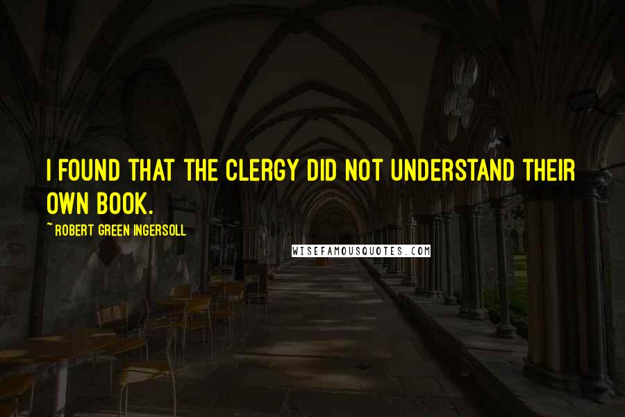 Robert Green Ingersoll Quotes: I found that the clergy did not understand their own book.