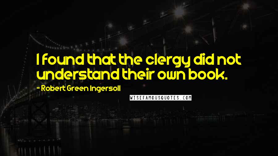 Robert Green Ingersoll Quotes: I found that the clergy did not understand their own book.