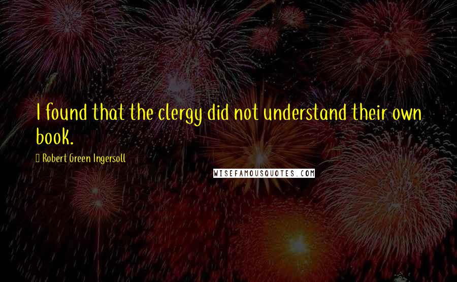 Robert Green Ingersoll Quotes: I found that the clergy did not understand their own book.