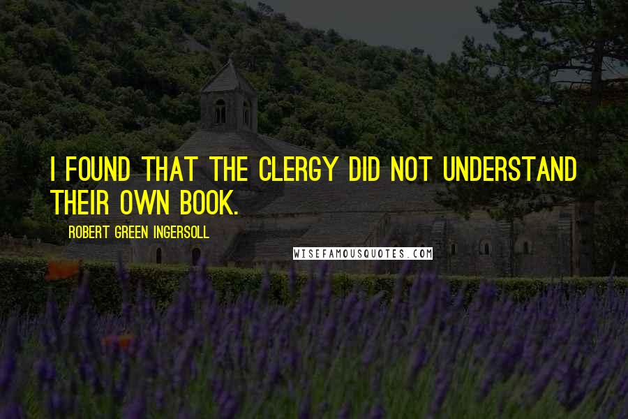 Robert Green Ingersoll Quotes: I found that the clergy did not understand their own book.