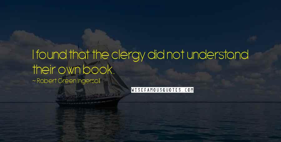 Robert Green Ingersoll Quotes: I found that the clergy did not understand their own book.