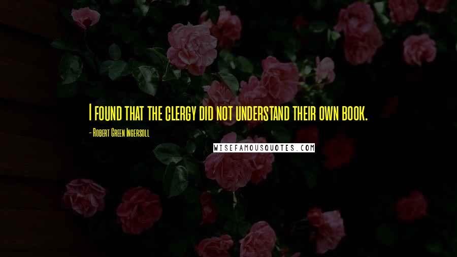 Robert Green Ingersoll Quotes: I found that the clergy did not understand their own book.