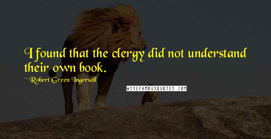 Robert Green Ingersoll Quotes: I found that the clergy did not understand their own book.