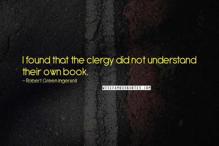 Robert Green Ingersoll Quotes: I found that the clergy did not understand their own book.