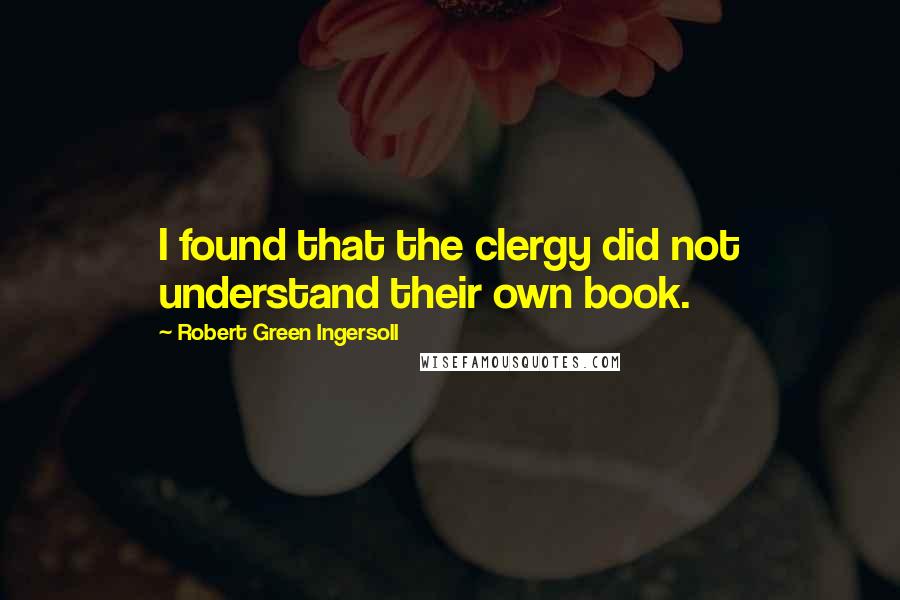 Robert Green Ingersoll Quotes: I found that the clergy did not understand their own book.