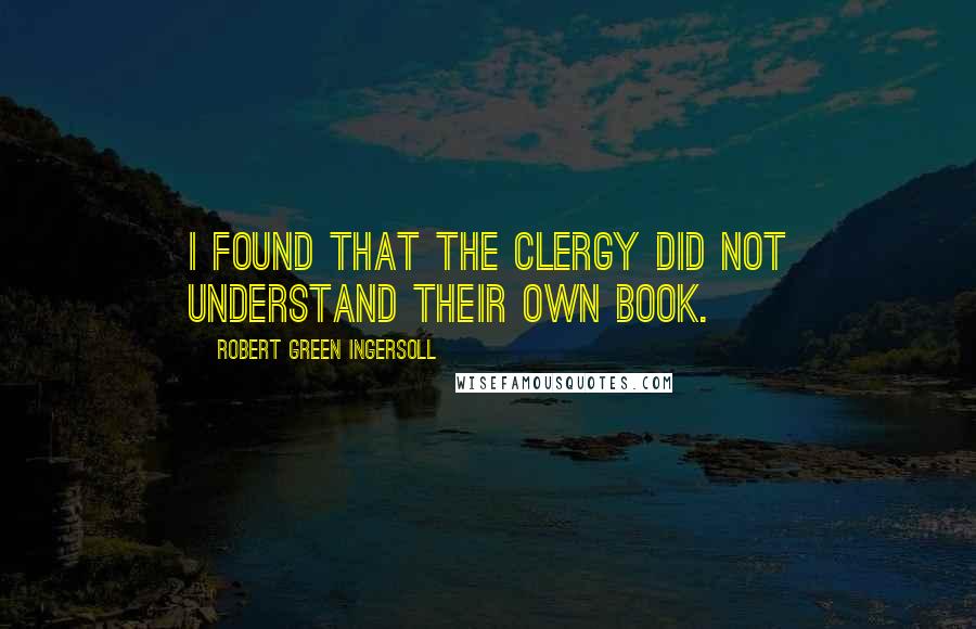 Robert Green Ingersoll Quotes: I found that the clergy did not understand their own book.