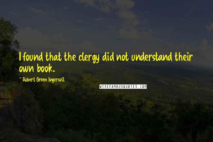 Robert Green Ingersoll Quotes: I found that the clergy did not understand their own book.