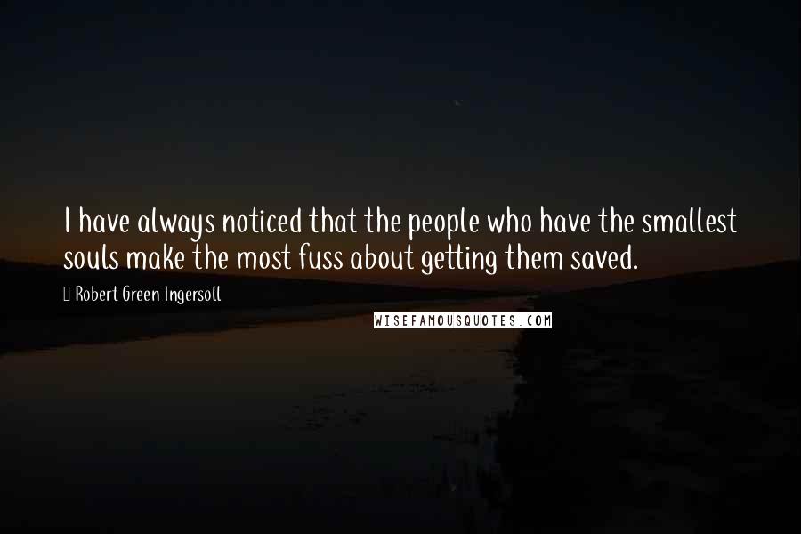 Robert Green Ingersoll Quotes: I have always noticed that the people who have the smallest souls make the most fuss about getting them saved.