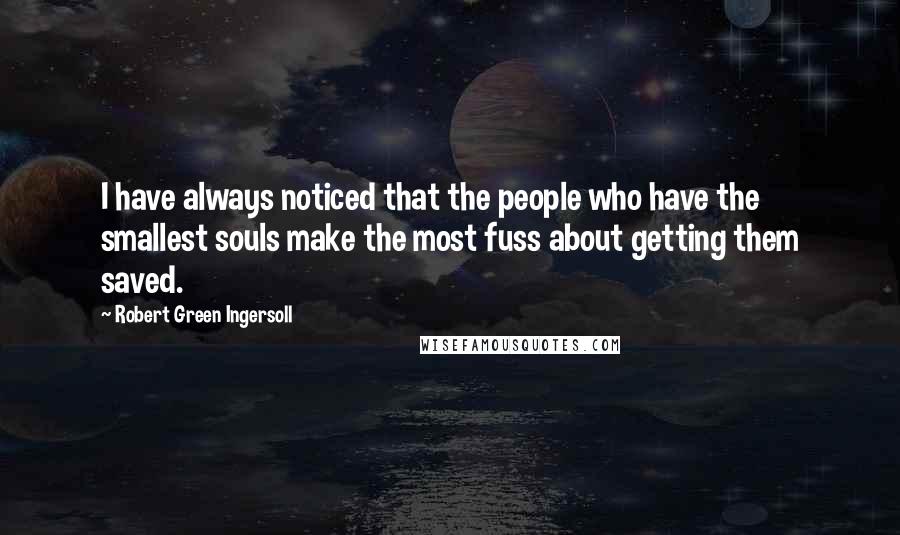 Robert Green Ingersoll Quotes: I have always noticed that the people who have the smallest souls make the most fuss about getting them saved.