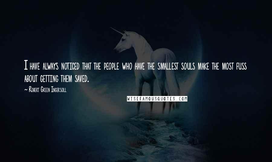 Robert Green Ingersoll Quotes: I have always noticed that the people who have the smallest souls make the most fuss about getting them saved.