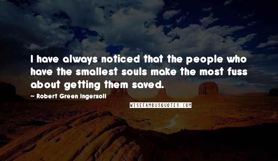 Robert Green Ingersoll Quotes: I have always noticed that the people who have the smallest souls make the most fuss about getting them saved.