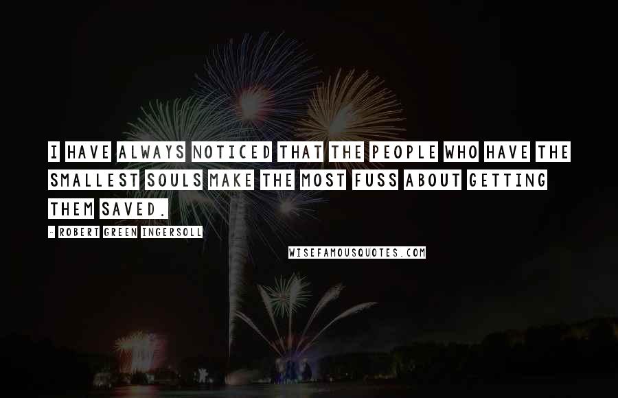 Robert Green Ingersoll Quotes: I have always noticed that the people who have the smallest souls make the most fuss about getting them saved.