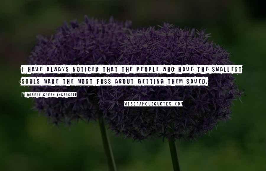 Robert Green Ingersoll Quotes: I have always noticed that the people who have the smallest souls make the most fuss about getting them saved.