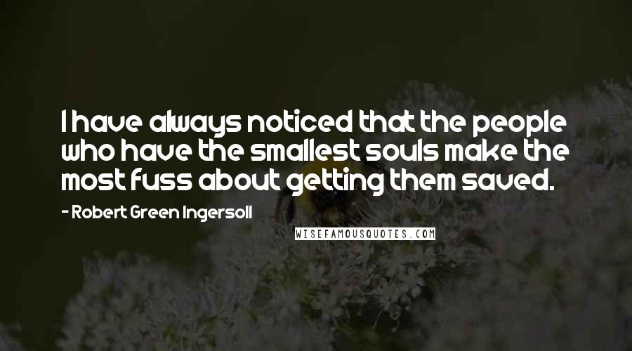 Robert Green Ingersoll Quotes: I have always noticed that the people who have the smallest souls make the most fuss about getting them saved.