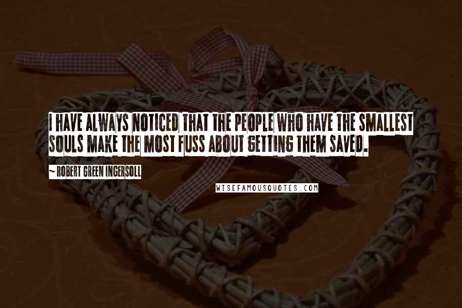 Robert Green Ingersoll Quotes: I have always noticed that the people who have the smallest souls make the most fuss about getting them saved.