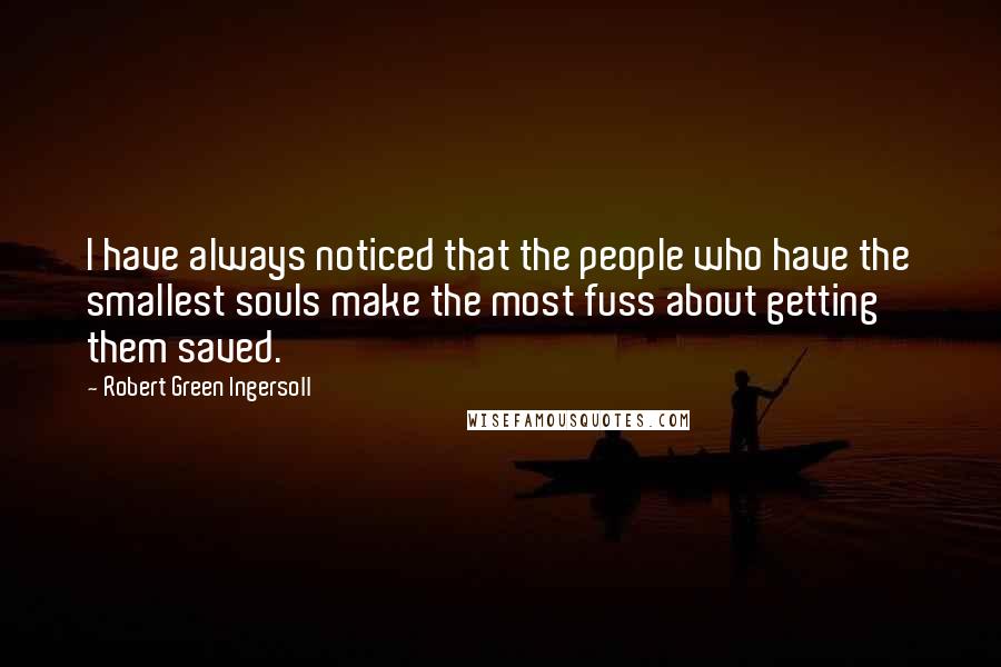 Robert Green Ingersoll Quotes: I have always noticed that the people who have the smallest souls make the most fuss about getting them saved.