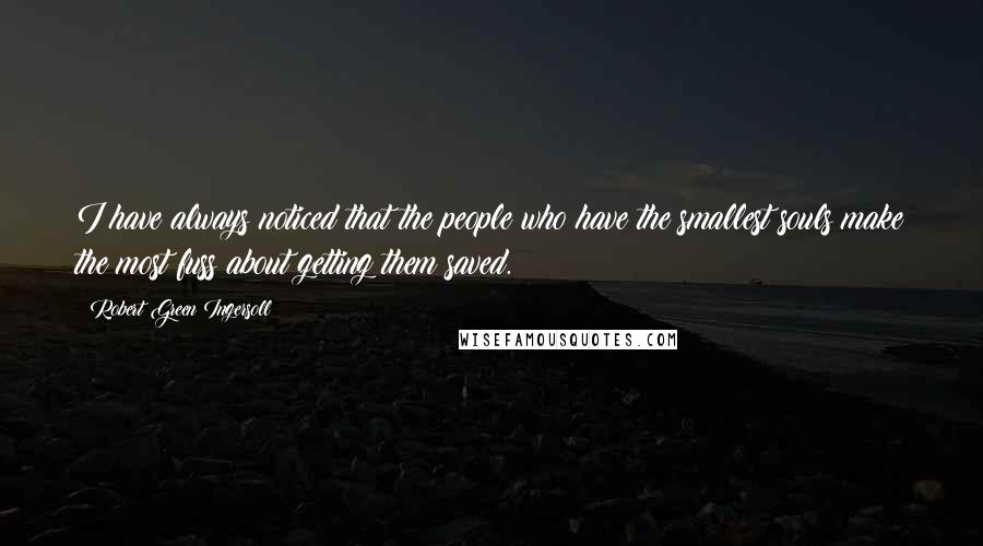 Robert Green Ingersoll Quotes: I have always noticed that the people who have the smallest souls make the most fuss about getting them saved.