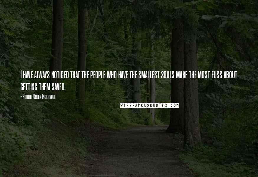 Robert Green Ingersoll Quotes: I have always noticed that the people who have the smallest souls make the most fuss about getting them saved.