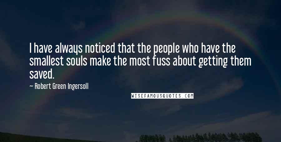 Robert Green Ingersoll Quotes: I have always noticed that the people who have the smallest souls make the most fuss about getting them saved.