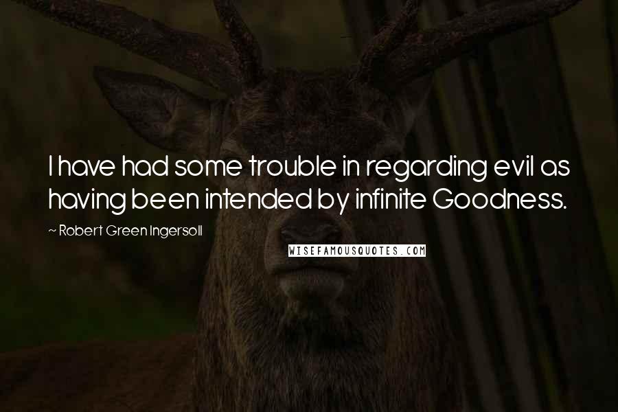 Robert Green Ingersoll Quotes: I have had some trouble in regarding evil as having been intended by infinite Goodness.