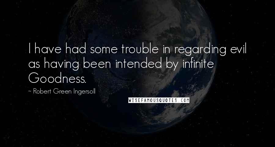 Robert Green Ingersoll Quotes: I have had some trouble in regarding evil as having been intended by infinite Goodness.