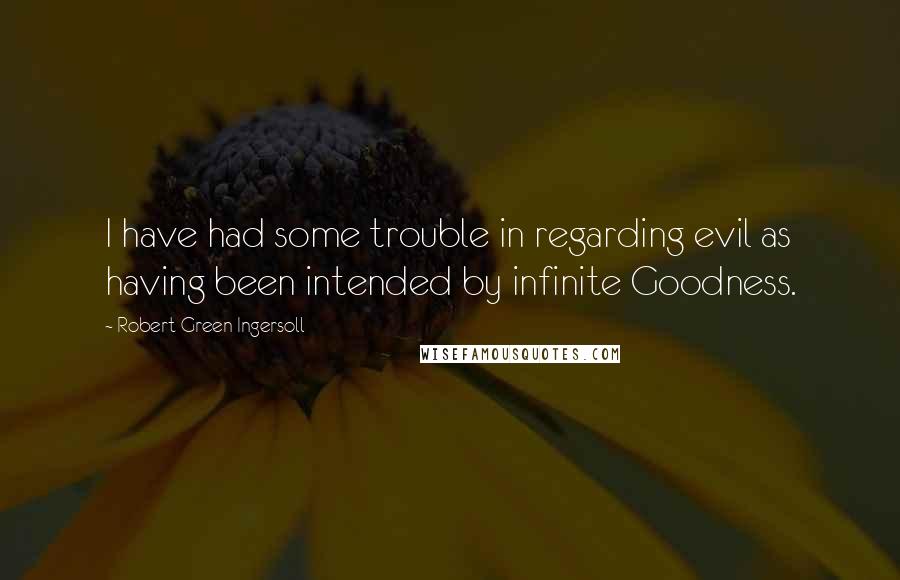 Robert Green Ingersoll Quotes: I have had some trouble in regarding evil as having been intended by infinite Goodness.