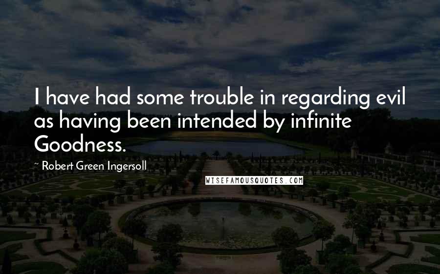 Robert Green Ingersoll Quotes: I have had some trouble in regarding evil as having been intended by infinite Goodness.