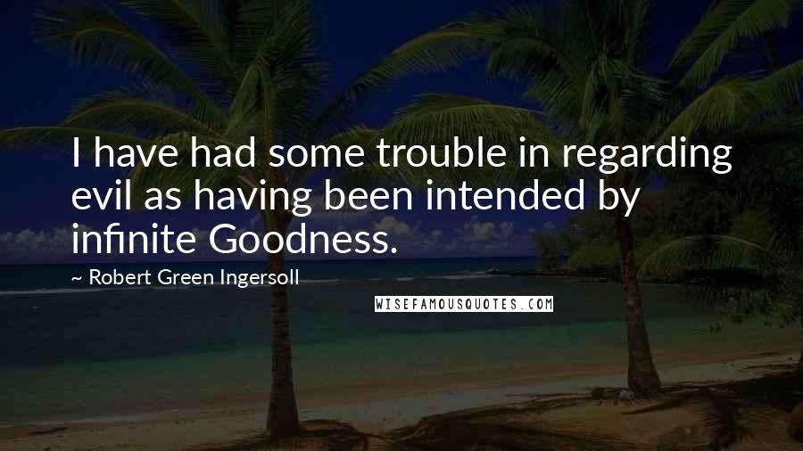 Robert Green Ingersoll Quotes: I have had some trouble in regarding evil as having been intended by infinite Goodness.