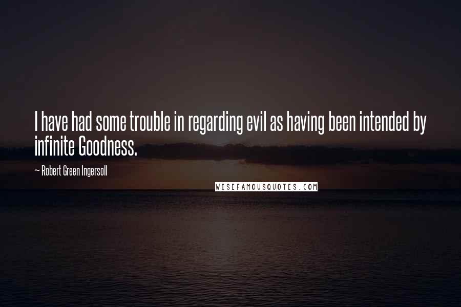 Robert Green Ingersoll Quotes: I have had some trouble in regarding evil as having been intended by infinite Goodness.