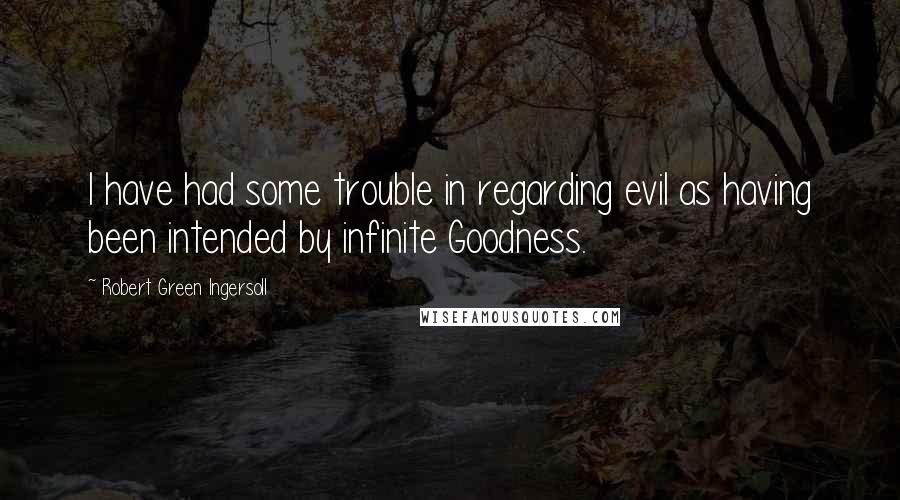 Robert Green Ingersoll Quotes: I have had some trouble in regarding evil as having been intended by infinite Goodness.