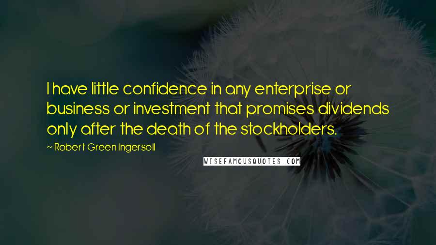 Robert Green Ingersoll Quotes: I have little confidence in any enterprise or business or investment that promises dividends only after the death of the stockholders.