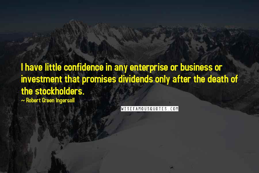 Robert Green Ingersoll Quotes: I have little confidence in any enterprise or business or investment that promises dividends only after the death of the stockholders.