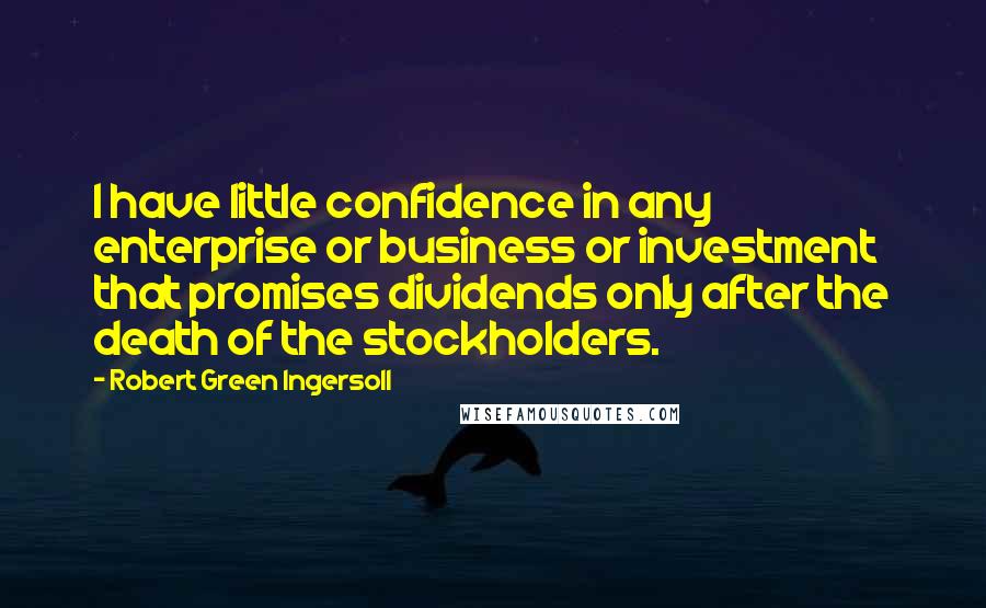 Robert Green Ingersoll Quotes: I have little confidence in any enterprise or business or investment that promises dividends only after the death of the stockholders.