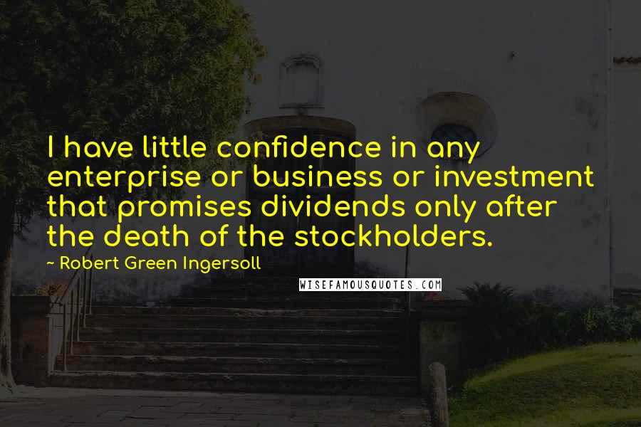 Robert Green Ingersoll Quotes: I have little confidence in any enterprise or business or investment that promises dividends only after the death of the stockholders.