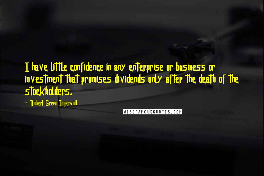 Robert Green Ingersoll Quotes: I have little confidence in any enterprise or business or investment that promises dividends only after the death of the stockholders.