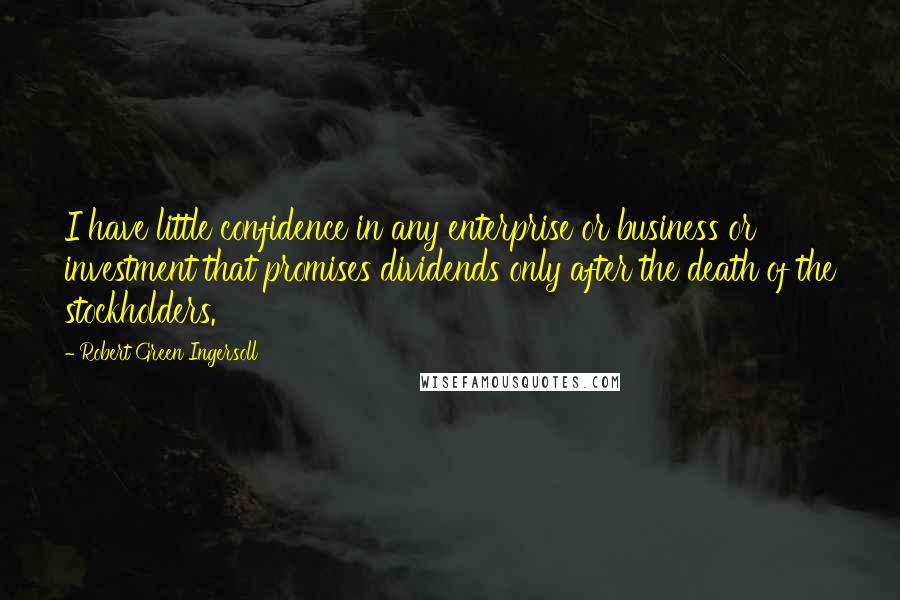 Robert Green Ingersoll Quotes: I have little confidence in any enterprise or business or investment that promises dividends only after the death of the stockholders.