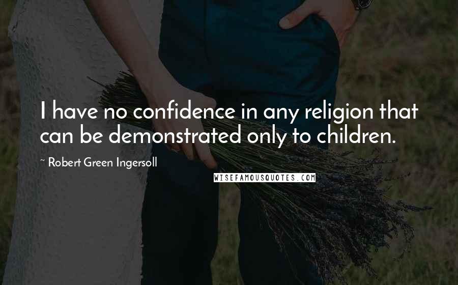 Robert Green Ingersoll Quotes: I have no confidence in any religion that can be demonstrated only to children.