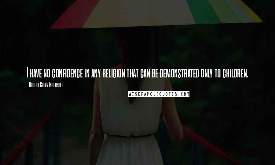 Robert Green Ingersoll Quotes: I have no confidence in any religion that can be demonstrated only to children.