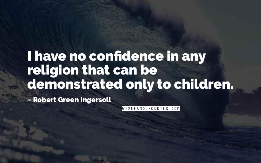 Robert Green Ingersoll Quotes: I have no confidence in any religion that can be demonstrated only to children.