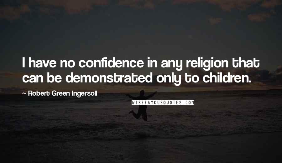 Robert Green Ingersoll Quotes: I have no confidence in any religion that can be demonstrated only to children.